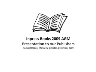 Inpress Books 2009 AGM Presentation to our Publishers Rachael Ogden, Managing Director, December 2009 