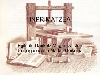 INPRIMATZEA Egileak: Garikotz Muguruza, Jon Urionaguena eta Markel Goikolea. 