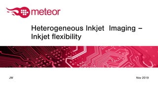 Nov 2019JW
Heterogeneous Inkjet Imaging –
Inkjet flexibility
 