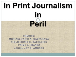 In Print Journalism
in
Peril
CREDITS:
MICHAEL FARID A. CASTAÑAGA
RIOLIE CHRIS C. SALVACION
PRIME A. IBAÑEZ
JANCIL JOY B. AMORES
 