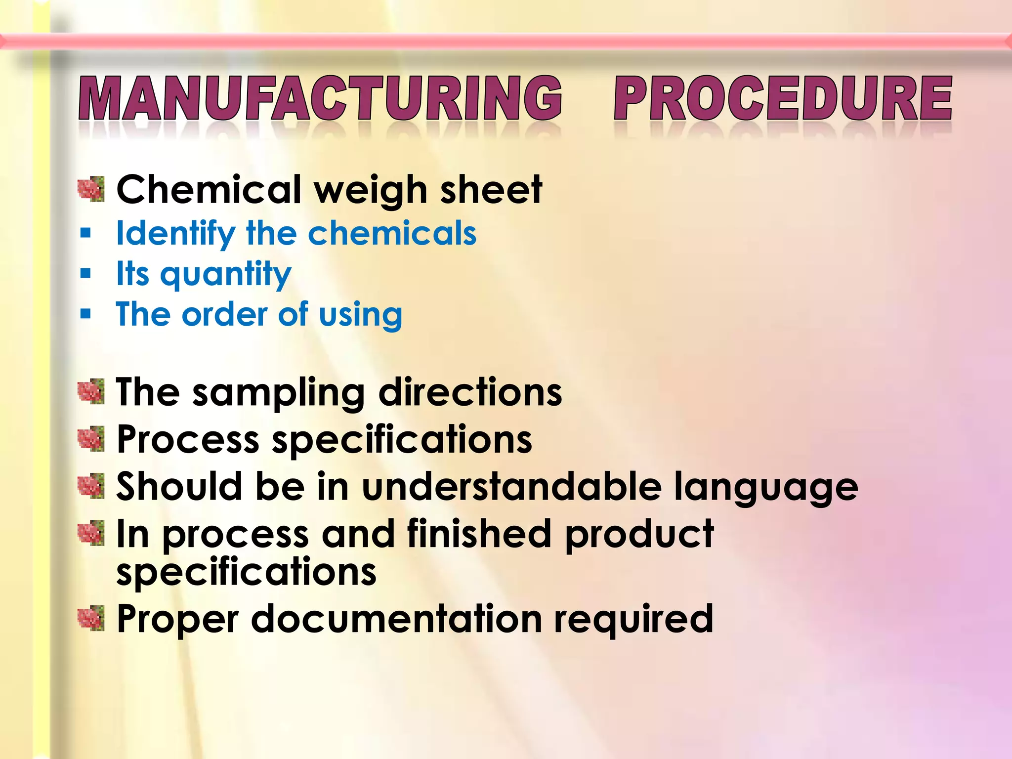 Chemical weigh sheet
 Identify the chemicals
 Its quantity
 The order of using

  The sampling directions
  Process specifications
  Should be in understandable language
  In process and finished product
  specifications
  Proper documentation required
 