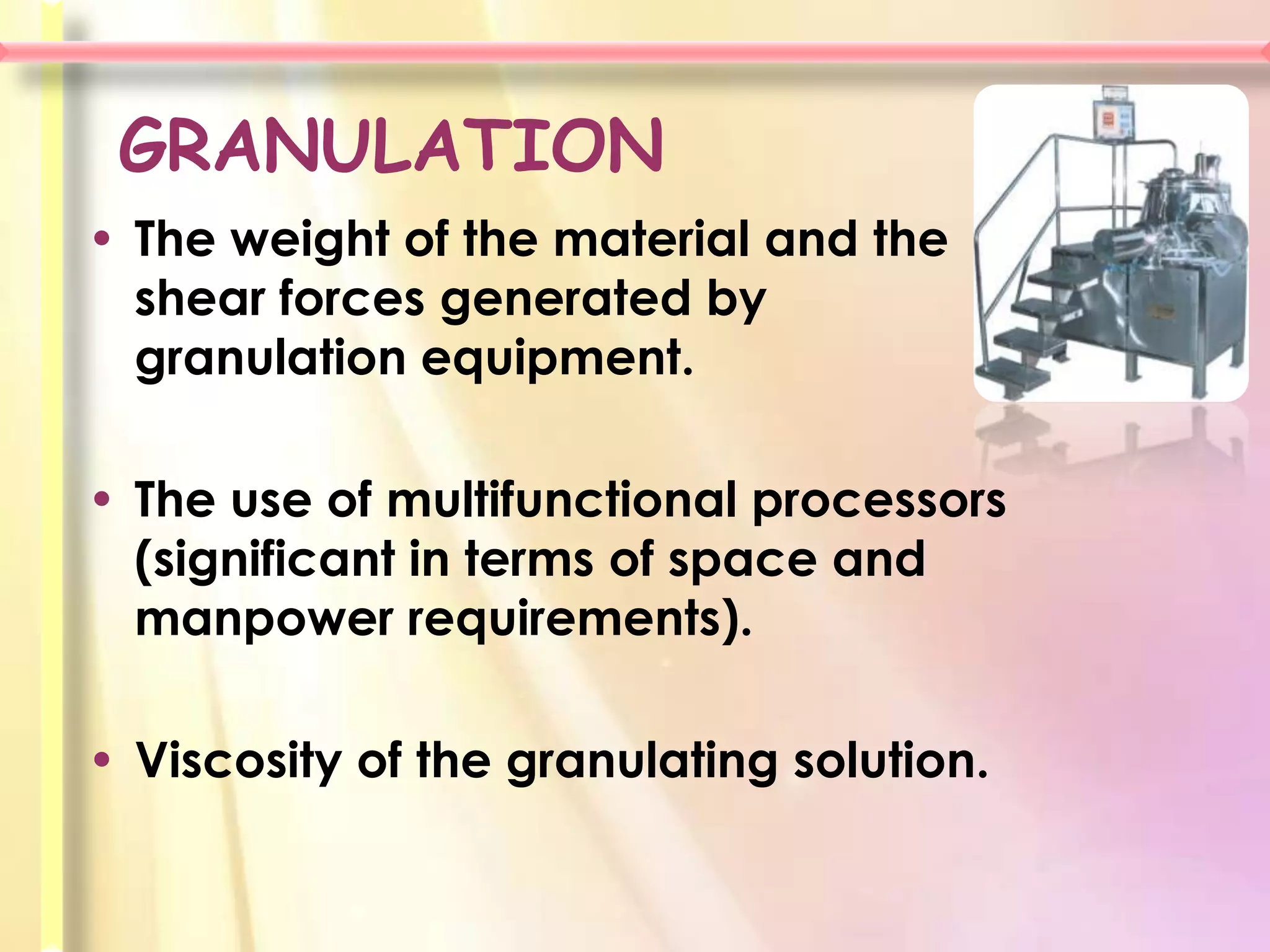 GRANULATION
• The weight of the material and the
  shear forces generated by
  granulation equipment.

• The use of multifunctional processors
  (significant in terms of space and
  manpower requirements).

• Viscosity of the granulating solution.
 