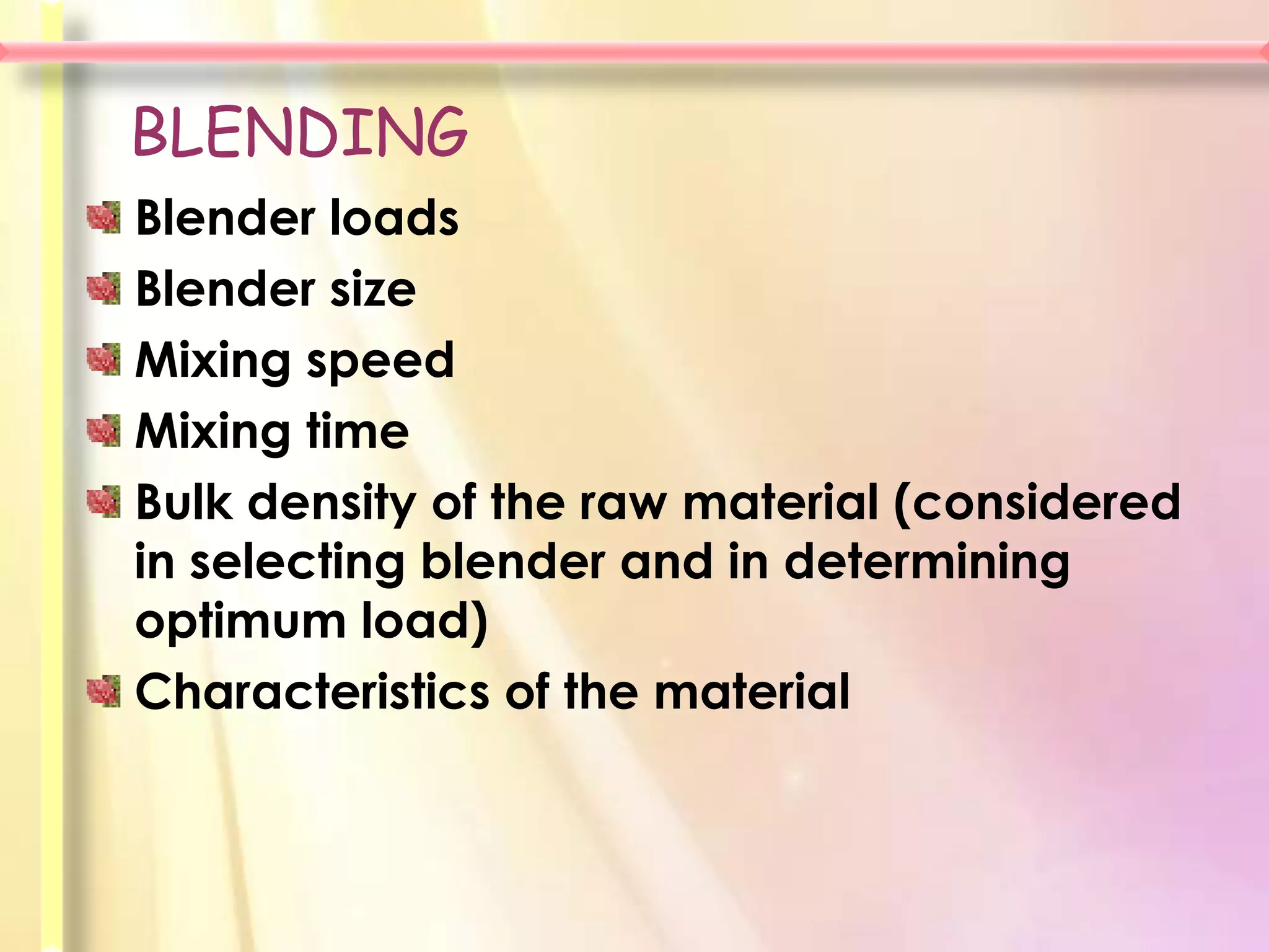 BLENDING
Blender loads
Blender size
Mixing speed
Mixing time
Bulk density of the raw material (considered
in selecting blender and in determining
optimum load)
Characteristics of the material
 