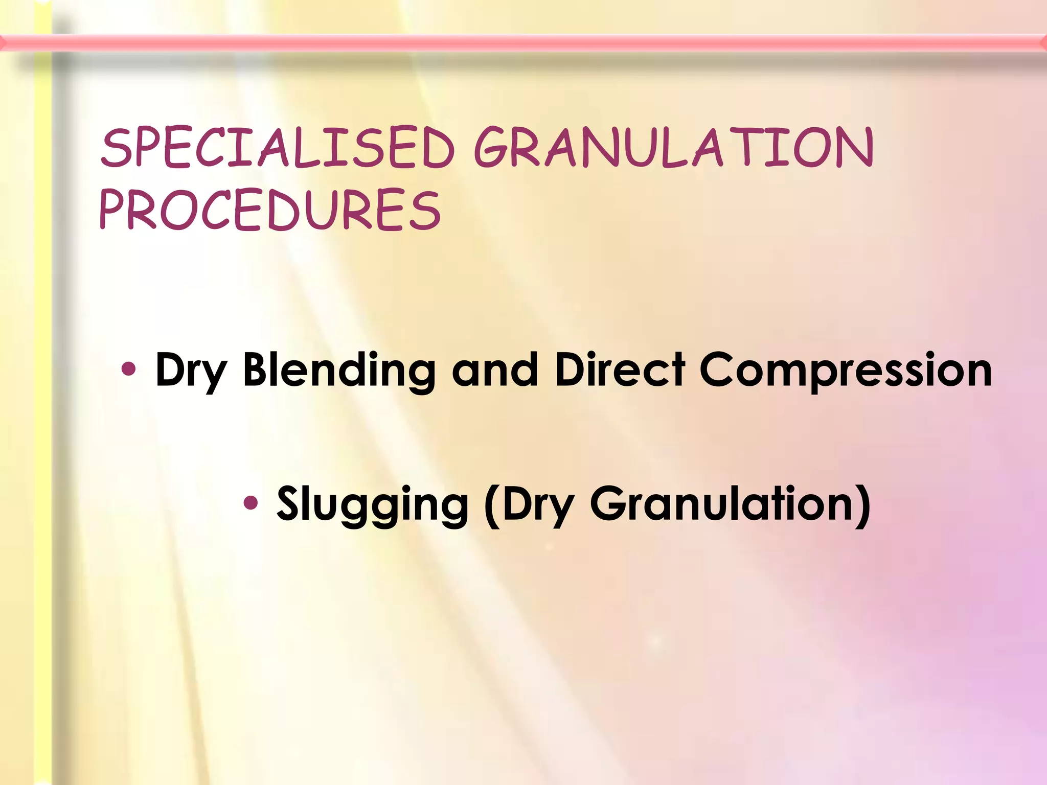 SPECIALISED GRANULATION
PROCEDURES


• Dry Blending and Direct Compression

     • Slugging (Dry Granulation)
 