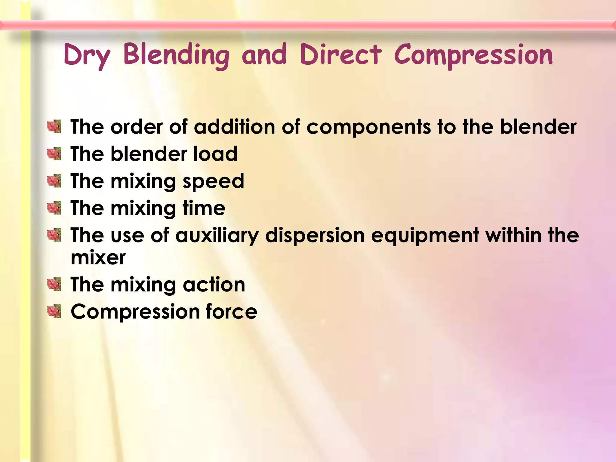 Dry Blending and Direct Compression

The order of addition of components to the blender
The blender load
The mixing speed
The mixing time
The use of auxiliary dispersion equipment within the
mixer
The mixing action
Compression force
 