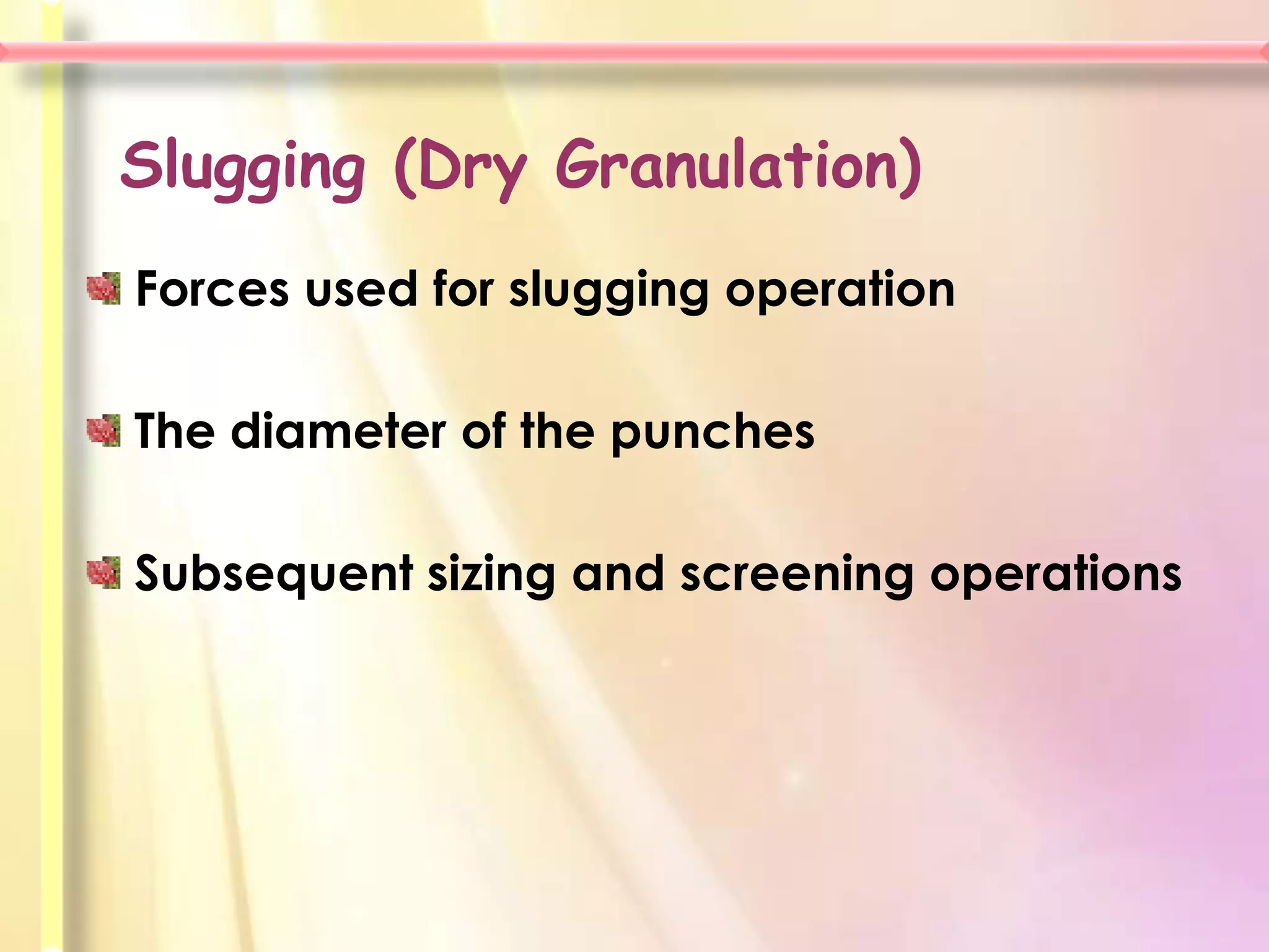 Slugging (Dry Granulation)
Forces used for slugging operation

The diameter of the punches

Subsequent sizing and screening operations
 