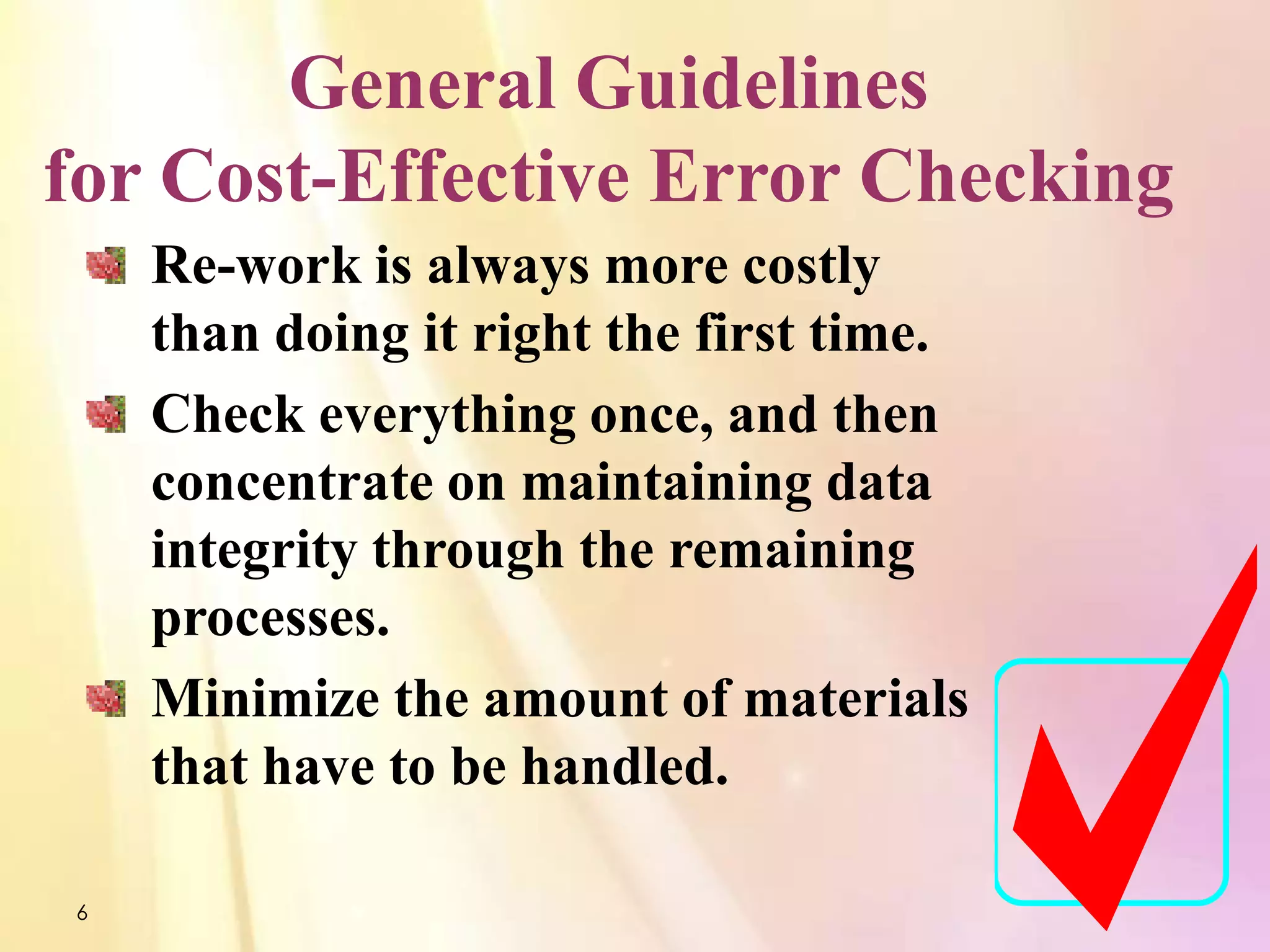 General Guidelines
for Cost-Effective Error Checking
    Re-work is always more costly
    than doing it right the first time.
    Check everything once, and then
    concentrate on maintaining data
    integrity through the remaining
    processes.
    Minimize the amount of materials
    that have to be handled.

6
 