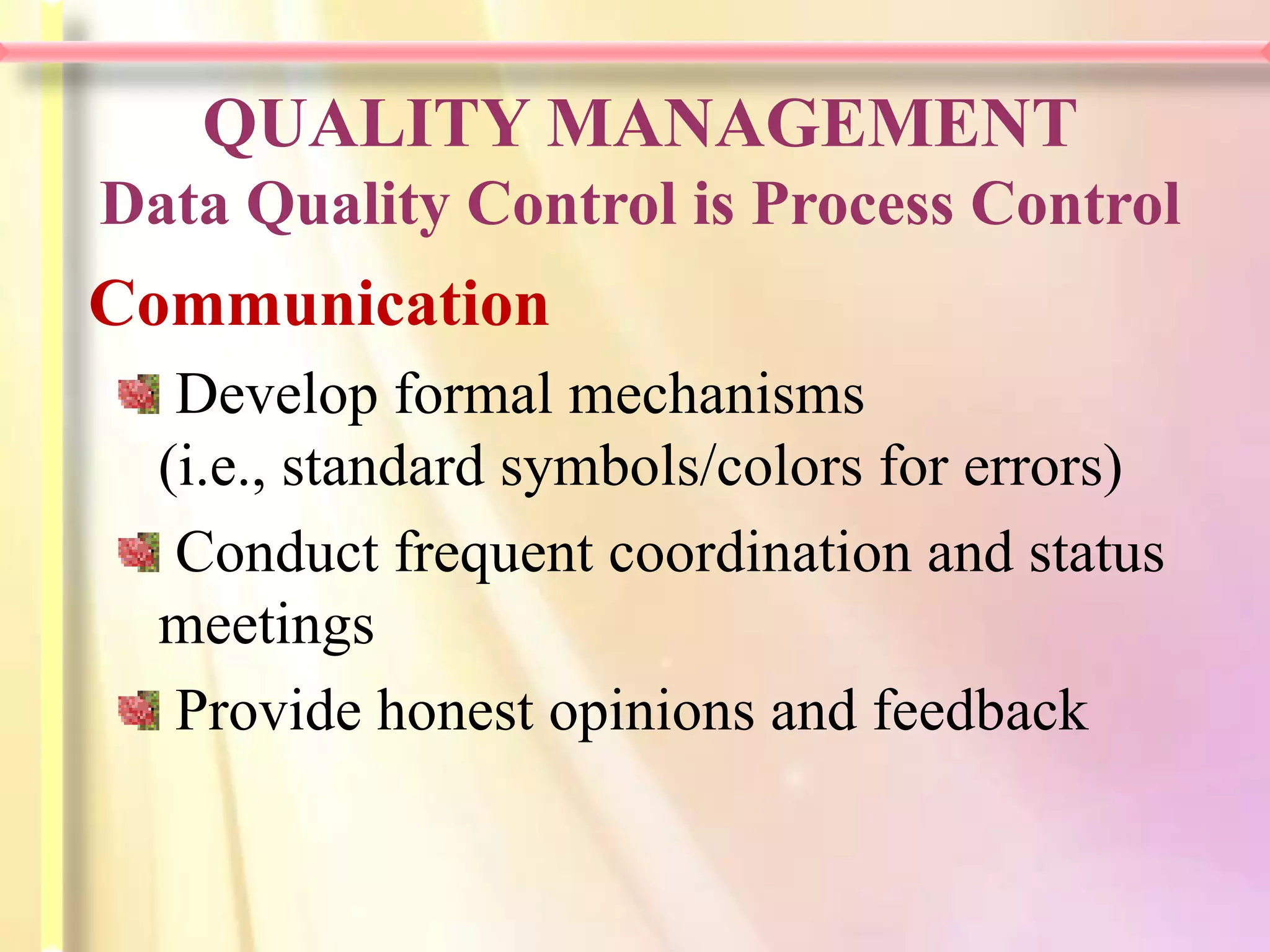 QUALITY MANAGEMENT
Data Quality Control is Process Control
Communication
   Develop formal mechanisms
  (i.e., standard symbols/colors for errors)
   Conduct frequent coordination and status
  meetings
   Provide honest opinions and feedback
 
