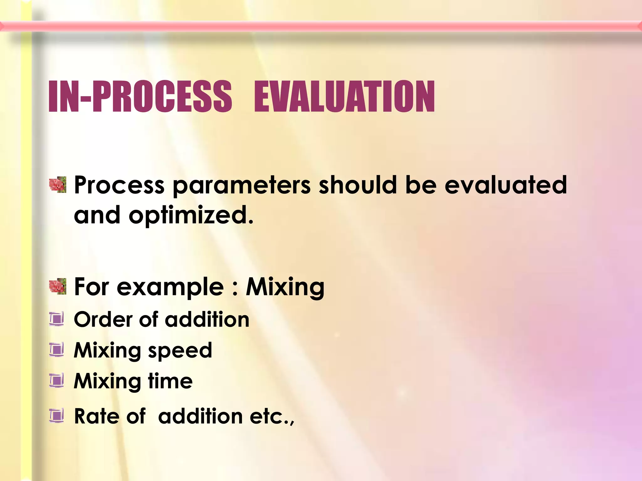 IN-PROCESS EVALUATION

 Process parameters should be evaluated
 and optimized.

 For example : Mixing
 Order of addition
 Mixing speed
 Mixing time
 Rate of addition etc.,
 