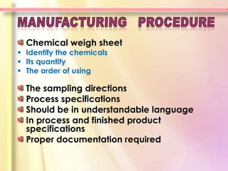 Chemical weigh sheet
 Identify the chemicals
 Its quantity
 The order of using

  The sampling directions
  Process specifications
  Should be in understandable language
  In process and finished product
  specifications
  Proper documentation required
 