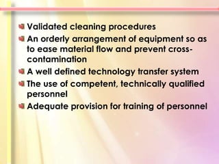 Validated cleaning procedures
An orderly arrangement of equipment so as
to ease material flow and prevent cross-
contamination
A well defined technology transfer system
The use of competent, technically qualified
personnel
Adequate provision for training of personnel
 
