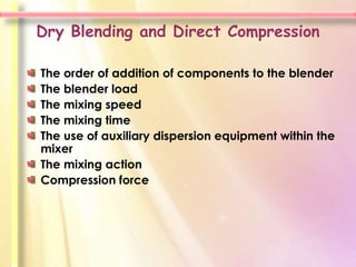 Dry Blending and Direct Compression

The order of addition of components to the blender
The blender load
The mixing speed
The mixing time
The use of auxiliary dispersion equipment within the
mixer
The mixing action
Compression force
 