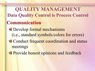 QUALITY MANAGEMENT
Data Quality Control is Process Control
Communication
   Develop formal mechanisms
  (i.e., standard symbols/colors for errors)
   Conduct frequent coordination and status
  meetings
   Provide honest opinions and feedback
 
