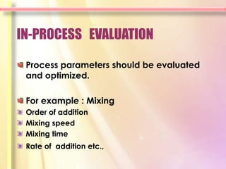 IN-PROCESS EVALUATION

 Process parameters should be evaluated
 and optimized.

 For example : Mixing
 Order of addition
 Mixing speed
 Mixing time
 Rate of addition etc.,
 