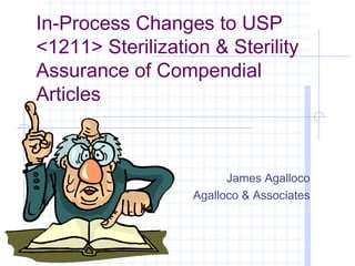 In-Process Changes to USP
<1211> Sterilization & Sterility
Assurance of Compendial
Articles



                         James Agalloco
                   Agalloco & Associates
 