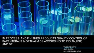 IN PROCESS AND FINISHED PRODUCTS QUALITY CONTROL OF
PARENTERALS & OPTHALMICS ACCORDING TO INDIAN,USP,
AND BP.
V.VIDYADHARI
SUB: QCQA
M PHARM ANALYSIS
 