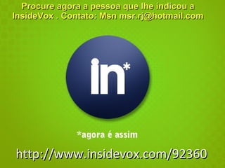 Procure agora a pessoa que lhe indicou a InsideVox . Contato: Msn msr.rj@hotmail.com http://www.insidevox.com/92360 