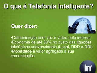 O que é Telefonia Inteligente? Quer dizer: Comunicação com voz e vídeo pela internet Economia de até 80% no custo das ligações telefônicas convencionais (Local, DDD e DDI) Mobilidade e valor agregado à sua comunicação 