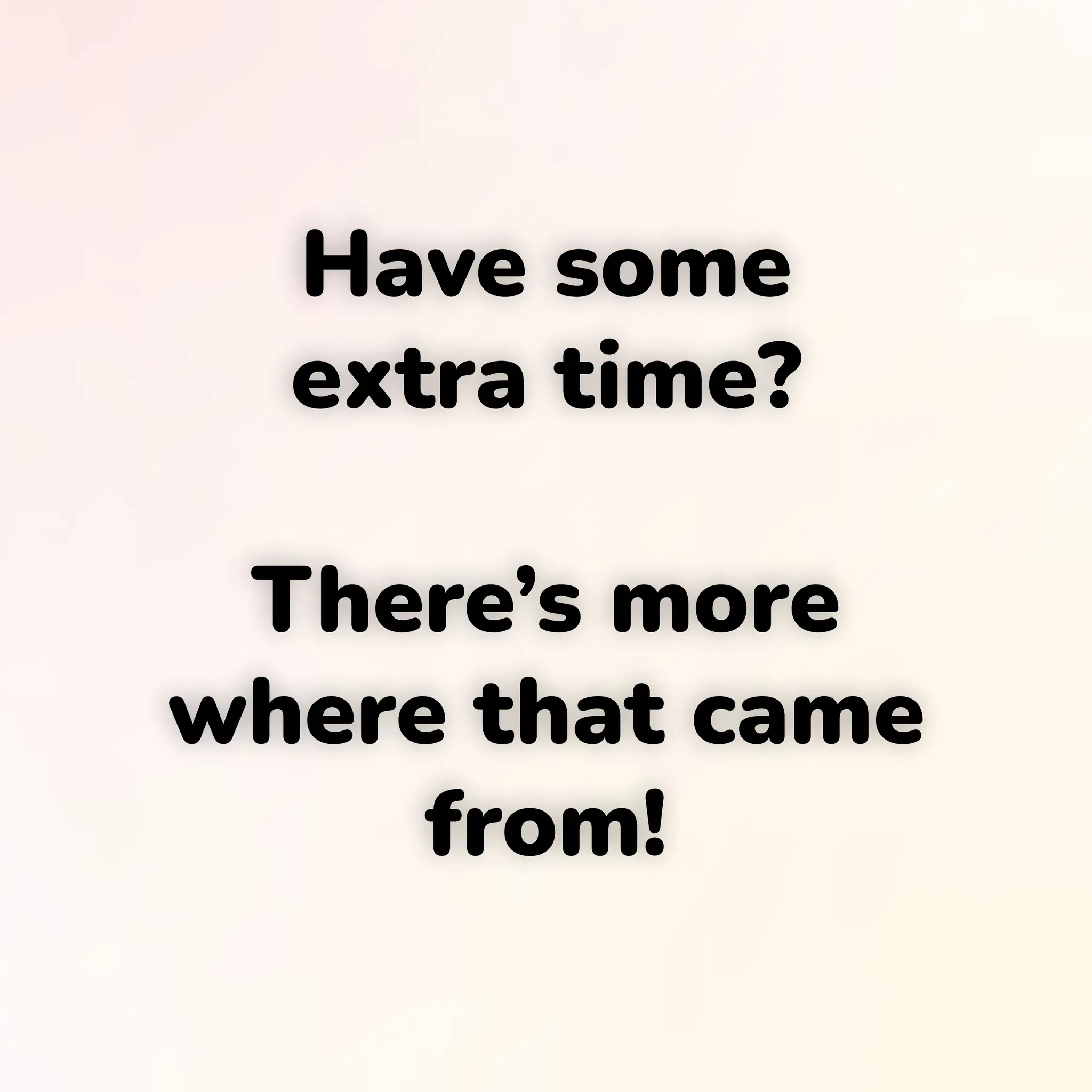 Have some
extra time?
There’s more
where that came
from!
 