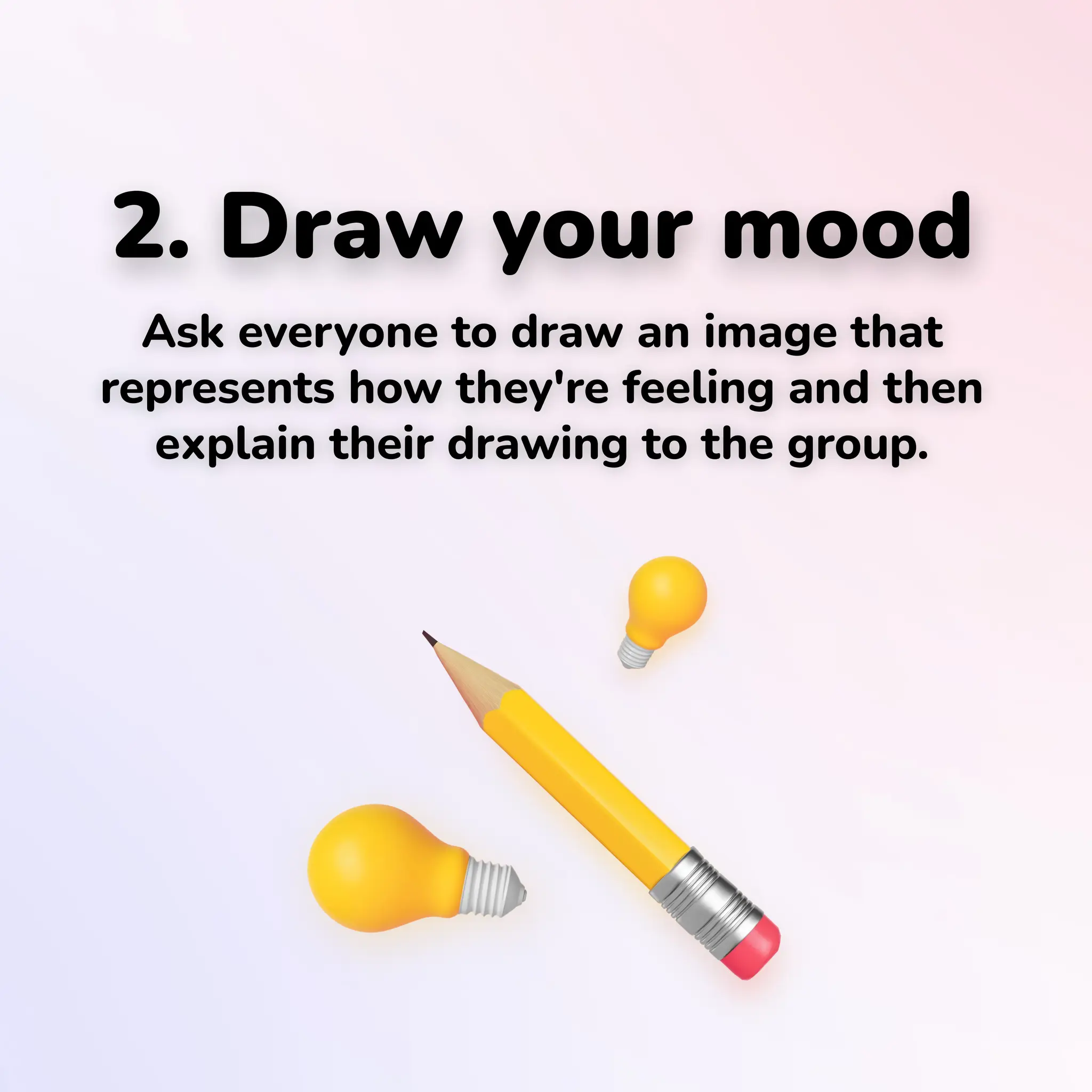 2. Draw your mood
Ask everyone to draw an image that
represents how they're feeling and then
explain their drawing to the group.
 