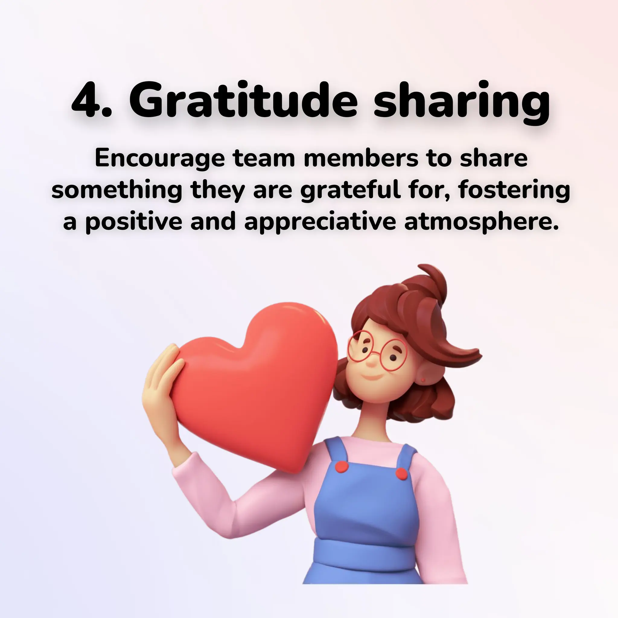 4. Gratitude sharing
Encourage team members to share
something they are grateful for, fostering
a positive and appreciative atmosphere.
 