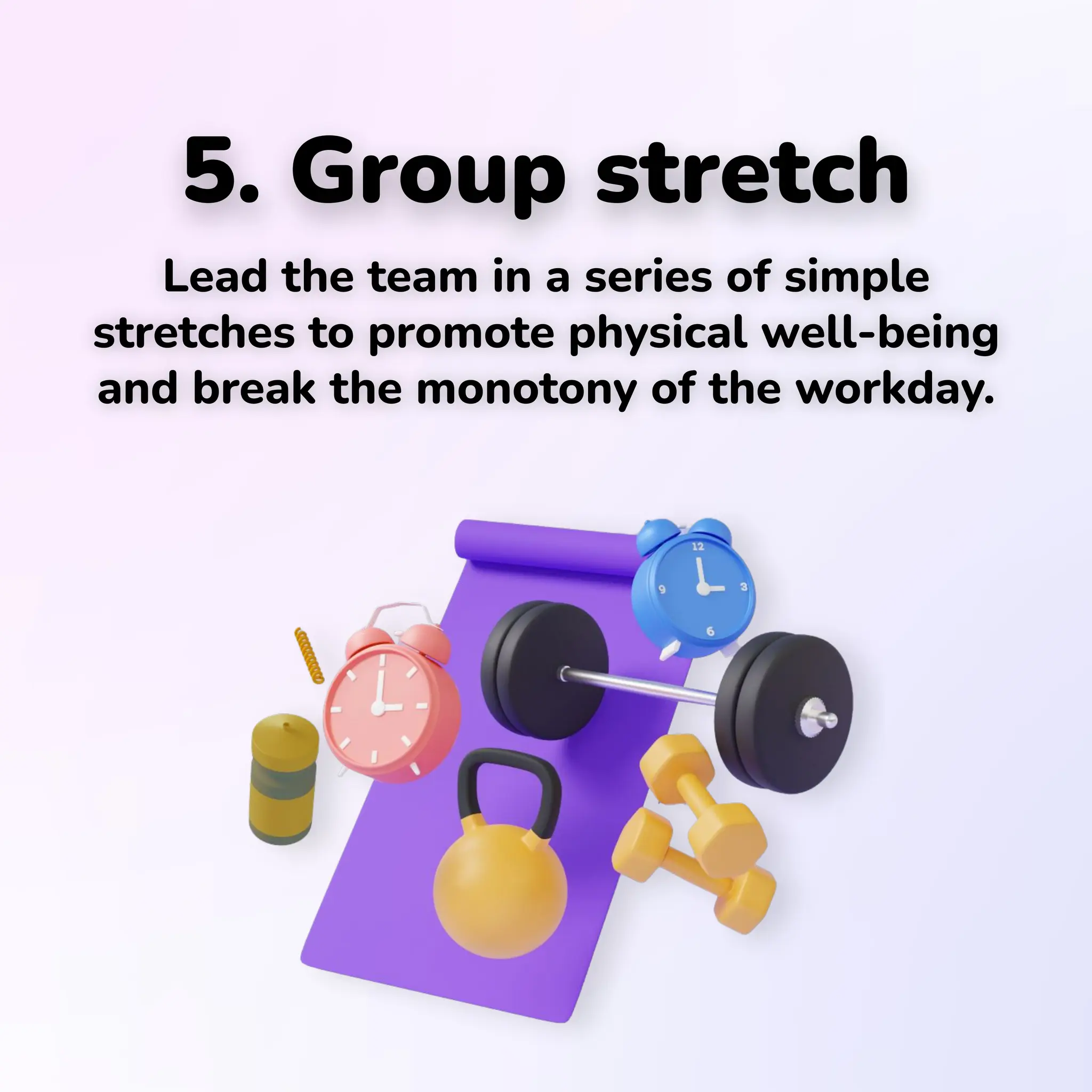 5. Group stretch
Lead the team in a series of simple
stretches to promote physical well-being
and break the monotony of the workday.
 