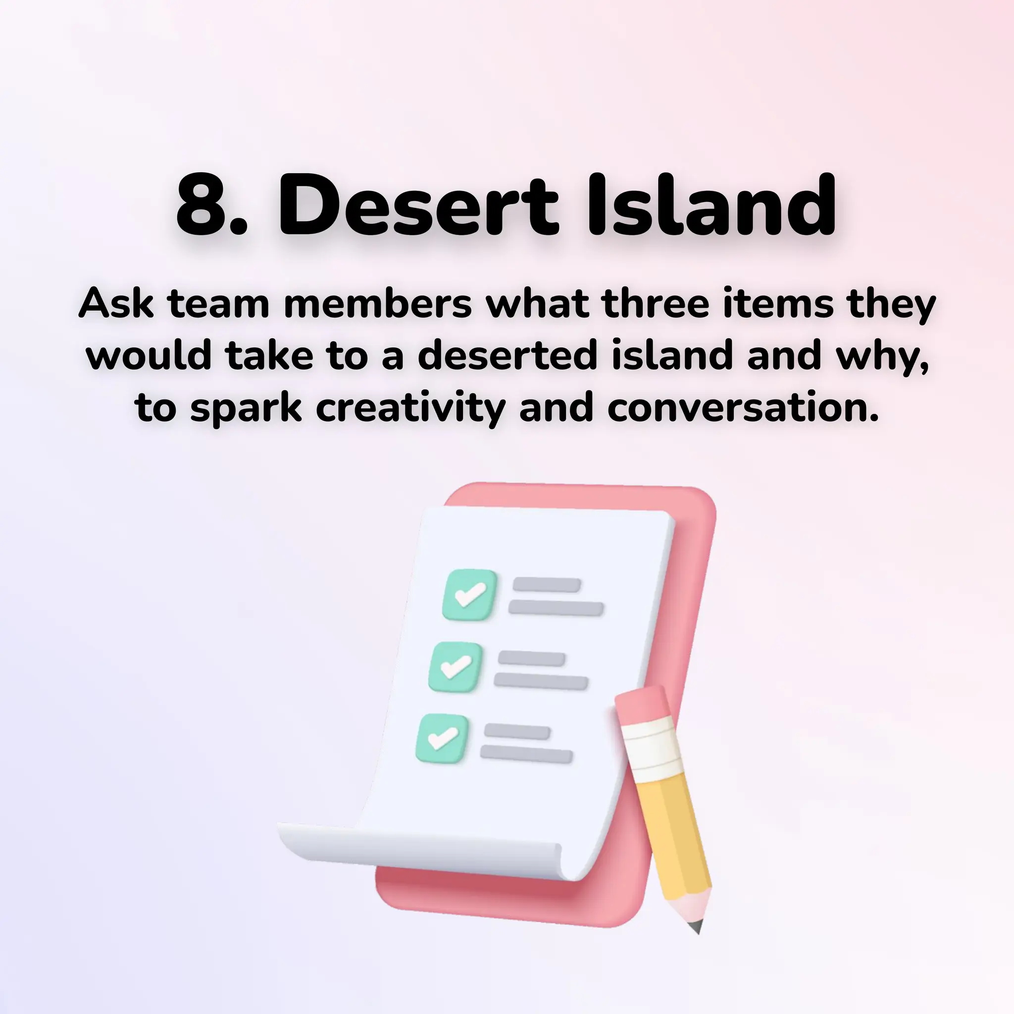 8. Desert Island
Ask team members what three items they
would take to a deserted island and why,
to spark creativity and conversation.
 