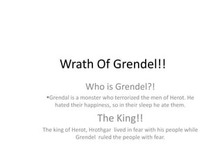 Wrath Of Grendel!! Who is Grendel?! ,[object Object],The King!!   The king of Herot, Hrothgar  lived in fear with his people while Grendel  ruled the people with fear.  