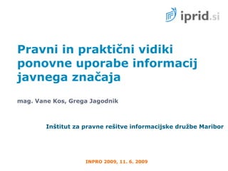 Pravni in praktični vidiki
ponovne uporabe informacij
javnega značaja
mag. Vane Kos, Grega Jagodnik



        Inštitut za pravne rešitve informacijske družbe Maribor




                    INPRO 2009, 11. 6. 2009
 