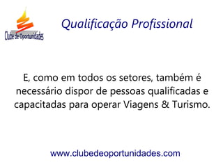 E, como em todos os setores, também é
necessário dispor de pessoas qualificadas e
capacitadas para operar Viagens & Turismo.
www.clubedeoportunidades.com
Qualificação Profissional
 