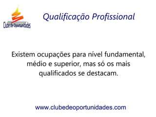Existem ocupações para nível fundamental,
médio e superior, mas só os mais
qualificados se destacam.
www.clubedeoportunidades.com
Qualificação Profissional
 
