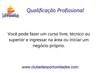 Você pode fazer um curso livre, técnico ou
superior e ingressar na área ou iniciar um
negócio próprio.
www.clubedeoportunidades.com
Qualificação Profissional
 