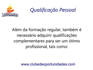 Além da formação regular, também é
necessário adquirir qualificações
complementares para ser um ótimo
profissional, tais como:
www.clubedeoportunidades.com
Qualificação Pessoal
 
