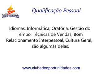 Idiomas, Informática, Oratória, Gestão do
Tempo, Técnicas de Vendas, Bom
Relacionamento Interpessoal, Cultura Geral,
são algumas delas.
www.clubedeoportunidades.com
Qualificação Pessoal
 