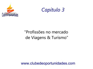 "Profissões no mercado
de Viagens & Turismo"
www.clubedeoportunidades.com
Capítulo 3
 