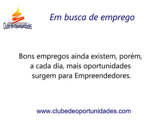Bons empregos ainda existem, porém,
a cada dia, mais oportunidades
surgem para Empreendedores.
www.clubedeoportunidades.com
Em busca de emprego
 