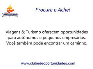 Viagens & Turismo oferecem oportunidades
para autônomos e pequenos empresários.
Você também pode encontrar um caminho.
www.clubedeoportunidades.com
Procure e Ache!
 