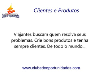 Viajantes buscam quem resolva seus
problemas. Crie bons produtos e tenha
sempre clientes. De todo o mundo...
www.clubedeoportunidades.com
Clientes e Produtos
 