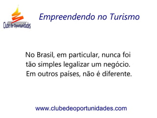 No Brasil, em particular, nunca foi
tão simples legalizar um negócio.
Em outros países, não é diferente.
www.clubedeoportunidades.com
Empreendendo no Turismo
 