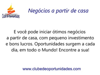 E você pode iniciar ótimos negócios
a partir de casa, com pequeno investimento
e bons lucros. Oportunidades surgem a cada
dia, em todo o Mundo! Encontre a sua!
www.clubedeoportunidades.com
Negócios a partir de casa
 