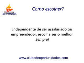 Independente de ser assalariado ou
empreendedor, escolha ser o melhor.
Sempre!
www.clubedeoportunidades.com
Como escolher?
 