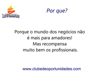 Porque o mundo dos negócios não
é mais para amadores!
Mas recompensa
muito bem os profissionais.
www.clubedeoportunidades.com
Por que?
 