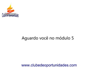 Aguardo você no módulo 5
www.clubedeoportunidades.com
 