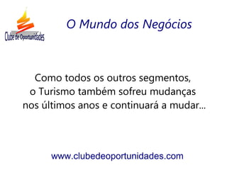 Como todos os outros segmentos,
o Turismo também sofreu mudanças
nos últimos anos e continuará a mudar...
www.clubedeoportunidades.com
O Mundo dos Negócios
 