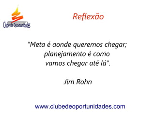 "Meta é aonde queremos chegar;
planejamento é como
vamos chegar até lá".
Jim Rohn
www.clubedeoportunidades.com
Reflexão
 