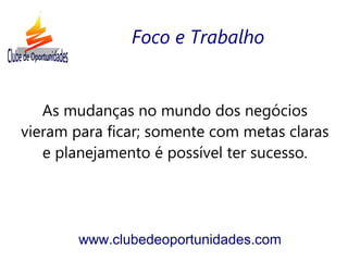 As mudanças no mundo dos negócios
vieram para ficar; somente com metas claras
e planejamento é possível ter sucesso.
www.clubedeoportunidades.com
Foco e Trabalho
 