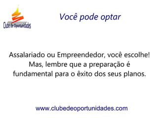 Assalariado ou Empreendedor, você escolhe!
Mas, lembre que a preparação é
fundamental para o êxito dos seus planos.
www.clubedeoportunidades.com
Você pode optar
 