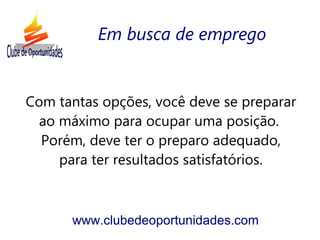 Com tantas opções, você deve se preparar
ao máximo para ocupar uma posição.
Porém, deve ter o preparo adequado,
para ter resultados satisfatórios.
www.clubedeoportunidades.com
Em busca de emprego
 