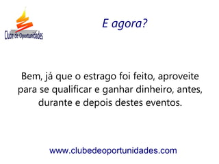 Bem, já que o estrago foi feito, aproveite
para se qualificar e ganhar dinheiro, antes,
durante e depois destes eventos.
www.clubedeoportunidades.com
E agora?
 