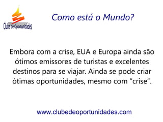 Embora com a crise, EUA e Europa ainda são
ótimos emissores de turistas e excelentes
destinos para se viajar. Ainda se pode criar
ótimas oportunidades, mesmo com “crise”.
www.clubedeoportunidades.com
Como está o Mundo?
 